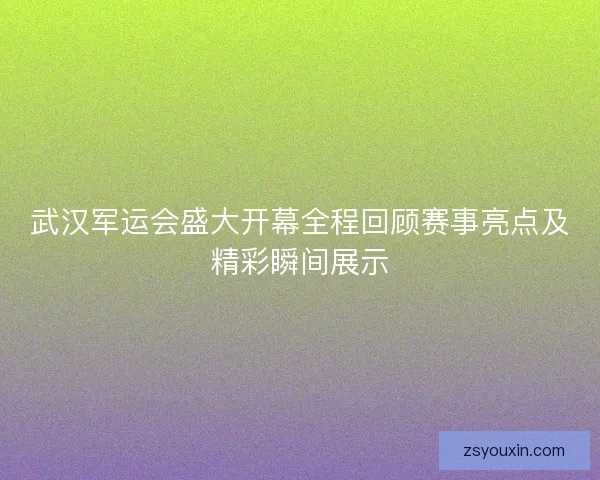 武汉军运会盛大开幕全程回顾赛事亮点及精彩瞬间展示