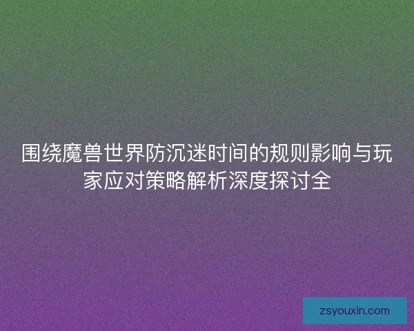 围绕魔兽世界防沉迷时间的规则影响与玩家应对策略解析深度探讨全
