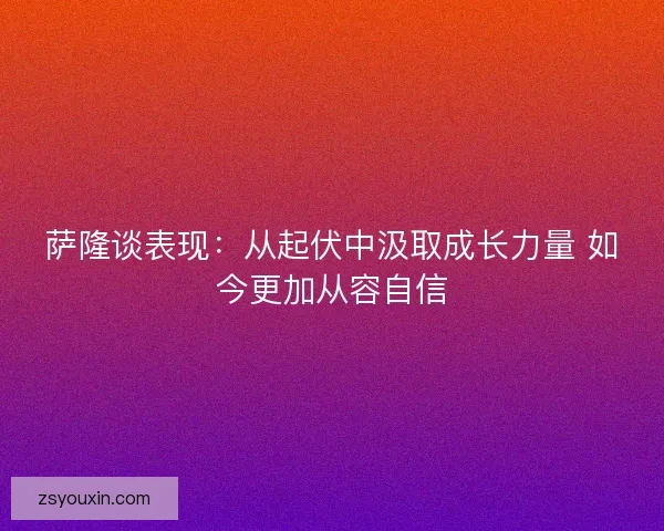 萨隆谈表现：从起伏中汲取成长力量 如今更加从容自信