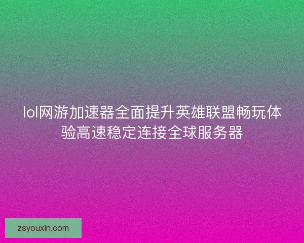 lol网游加速器全面提升英雄联盟畅玩体验高速稳定连接全球服务器
