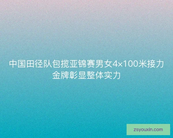 中国田径队包揽亚锦赛男女4×100米接力金牌彰显整体实力